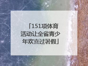 151项体育活动让全省青少年欢喜过暑假