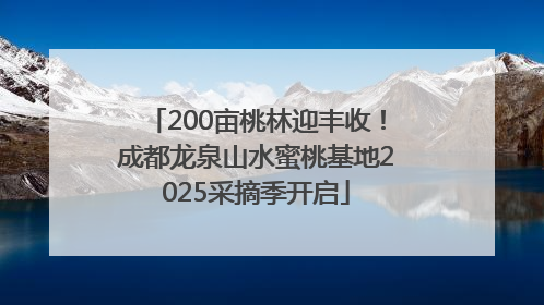 200亩桃林迎丰收！成都龙泉山水蜜桃基地2025采摘季开启