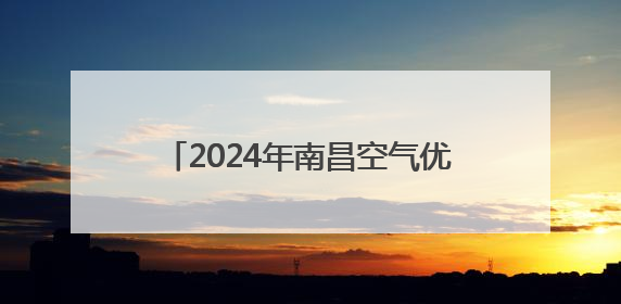 2024年南昌空气优良天数比例达92.1% 生态质量稳中向好