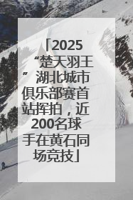 2025“楚天羽王”湖北城市俱乐部赛首站挥拍，近200名球手在黄石同场竞技