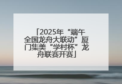 2025年“端午全国龙舟大联动”厦门集美“学村杯”龙舟联赛开赛