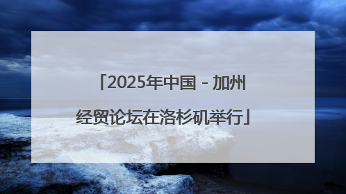 2025年中国－加州经贸论坛在洛杉矶举行
