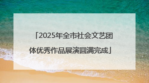 2025年全市社会文艺团体优秀作品展演圆满完成