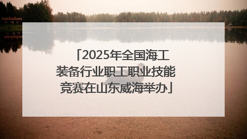 2025年全国海工装备行业职工职业技能竞赛在山东威海举办