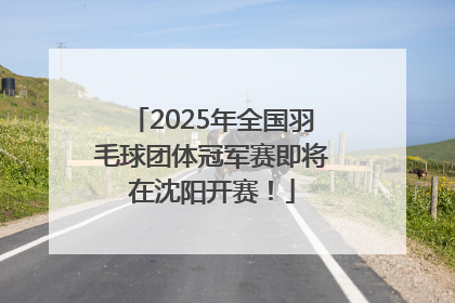2025年全国羽毛球团体冠军赛即将在沈阳开赛！
