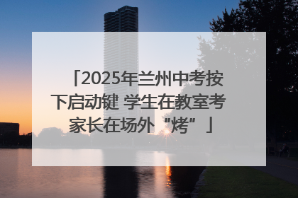 2025年兰州中考按下启动键 学生在教室考 家长在场外“烤”