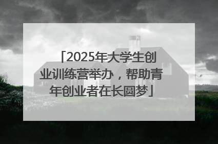 2025年大学生创业训练营举办，帮助青年创业者在长圆梦