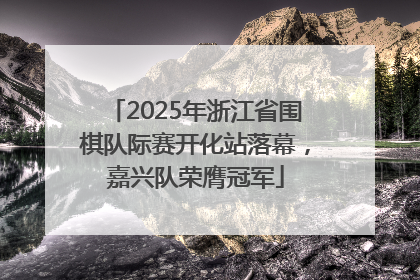 2025年浙江省围棋队际赛开化站落幕，嘉兴队荣膺冠军