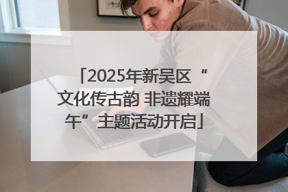 2025年新吴区“文化传古韵 非遗耀端午”主题活动开启