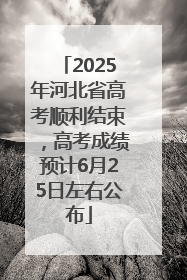 2025年河北省高考顺利结束，高考成绩预计6月25日左右公布