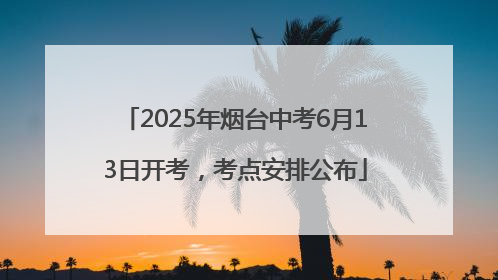 2025年烟台中考6月13日开考，考点安排公布