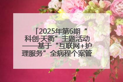 2025年第6期“科创·天衢”主题活动——基于“互联网+护理服务”全病程个案管理的护理质量管理会议顺利召开