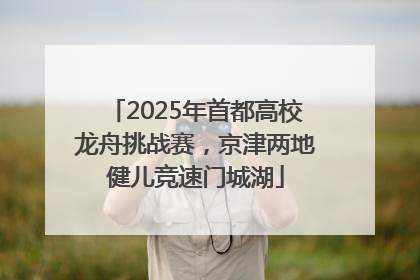 2025年首都高校龙舟挑战赛，京津两地健儿竞速门城湖