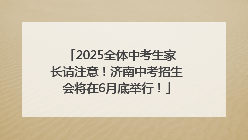 2025全体中考生家长请注意！济南中考招生会将在6月底举行！