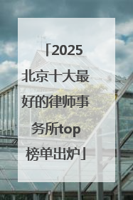 2025北京十大最好的律师事务所top榜单出炉