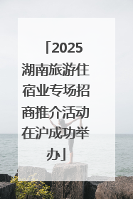 2025湖南旅游住宿业专场招商推介活动在沪成功举办
