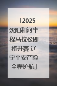 2025沈阳和河半程马拉松即将开赛 辽宁平安产险全程护航