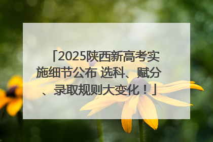 2025陕西新高考实施细节公布 选科、赋分、录取规则大变化！