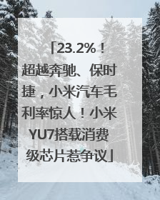 23.2%！超越奔驰、保时捷，小米汽车毛利率惊人！小米YU7搭载消费级芯片惹争议