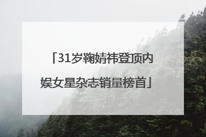 31岁鞠婧祎登顶内娱女星杂志销量榜首