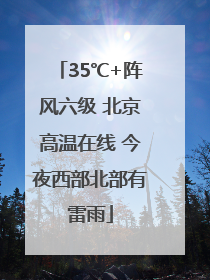 35℃+阵风六级 北京高温在线 今夜西部北部有雷雨