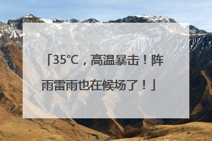 35℃，高温暴击！阵雨雷雨也在候场了！