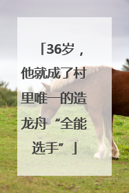 36岁，他就成了村里唯一的造龙舟“全能选手”