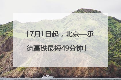 7月1日起，北京—承德高铁最短49分钟