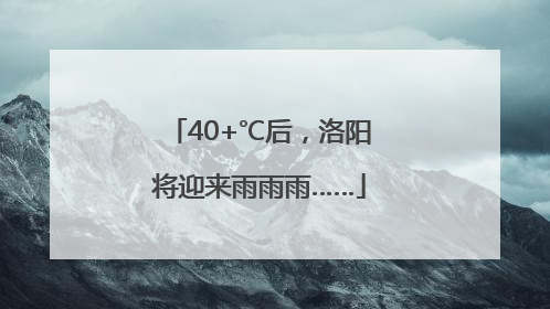 40+℃后，洛阳将迎来雨雨雨……