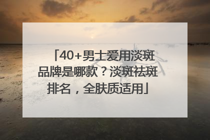 40+男士爱用淡斑品牌是哪款？淡斑祛斑排名，全肤质适用