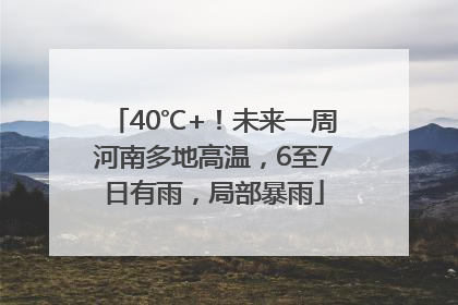 40℃+！未来一周河南多地高温，6至7日有雨，局部暴雨