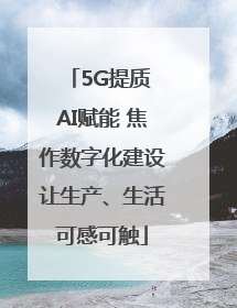 5G提质 AI赋能 焦作数字化建设让生产、生活可感可触