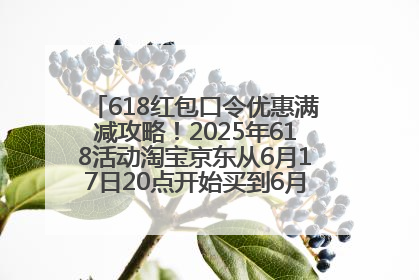 618红包口令优惠满减攻略！2025年618活动淘宝京东从6月17日20点开始买到6月18日最便宜划算！