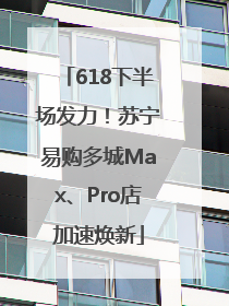618下半场发力！苏宁易购多城Max、Pro店加速焕新
