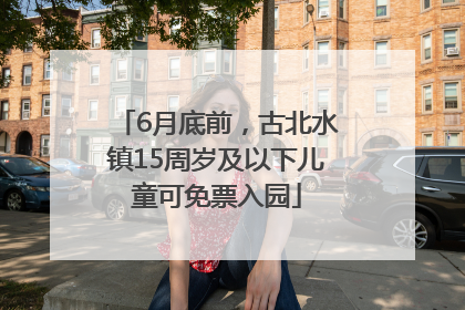 6月底前，古北水镇15周岁及以下儿童可免票入园