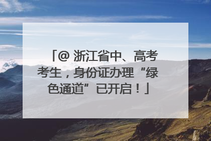@ 浙江省中、高考考生，身份证办理“绿色通道”已开启！