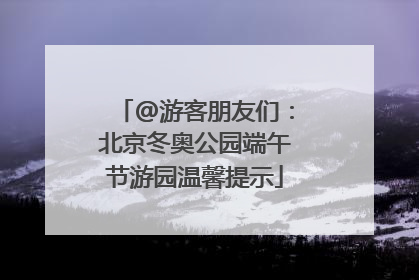 @游客朋友们：北京冬奥公园端午节游园温馨提示