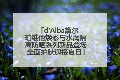 d'Alba黛尔珀维他焕彩与水润隔离防晒系列新品登场全面护肤迎接夏日