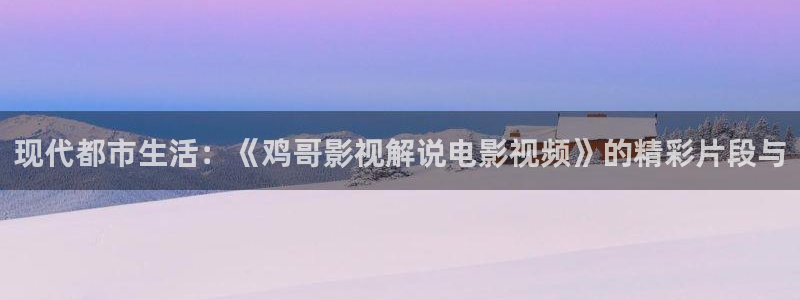 西瓜武汉：现代都市生活：《鸡哥影视解说电影视频》的精彩片段与